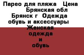 Парео для пляжа › Цена ­ 300 - Брянская обл., Брянск г. Одежда, обувь и аксессуары » Женская одежда и обувь   . Брянская обл.